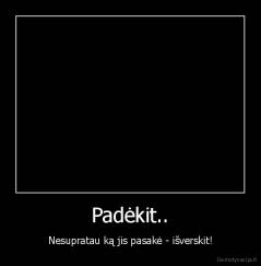 Padėkit.. - Nesupratau ką jis pasakė - išverskit!