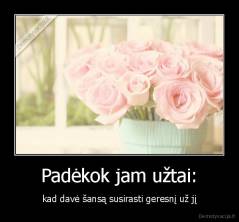 Padėkok jam užtai: - kad davė šansą susirasti geresnį už jį