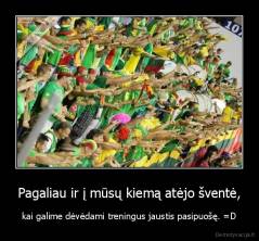 Pagaliau ir į mūsų kiemą atėjo šventė, - kai galime dėvėdami treningus jaustis pasipuošę. =D