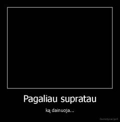 Pagaliau supratau - ką dainuoja...