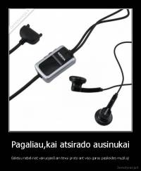 Pagaliau,kai atsirado ausinukai - Galėsiu nebeknist vairuojančiam tėvui proto ant viso garso pasileides muziką!