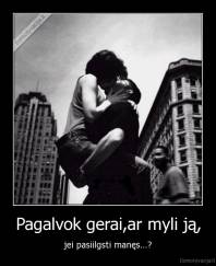 Pagalvok gerai,ar myli ją, - jei pasiilgsti manęs...?