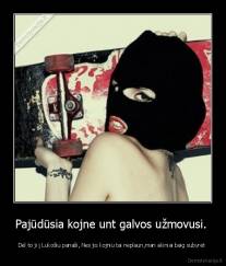 Pajūdūsia kojne unt galvos užmovusi.  - Dėl to ji į Lukošiu panaši, Nes jis kojniu tai neplaun,man akiniai baig subyrėt 