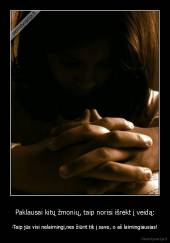 Paklausai kitų žmonių, taip norisi išrėkt į veidą: - -Taip jūs visi nelaimingi,nes žiūrit tik į save, o aš laimingiausias!