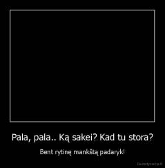 Pala, pala.. Ką sakei? Kad tu stora? - Bent rytinę mankštą padaryk!