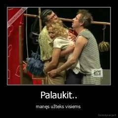 Palaukit.. - manęs užteks visiems 