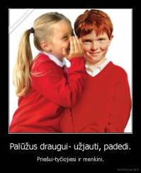 Palūžus draugui- užjauti, padedi. - Priešui-tyčiojiesi ir menkini.