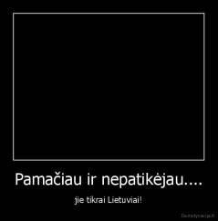 Pamačiau ir nepatikėjau.... - jie tikrai Lietuviai!