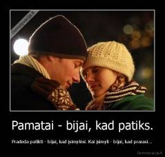 Pamatai - bijai, kad patiks. - Pradeda patikti - bijai, kad įsimylėsi. Kai įsimyli - bijai, kad prarasi...