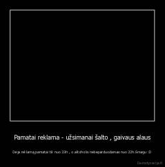 Pamatai reklama - užsimanai šalto , gaivaus alaus - Dėja reklamą pamatai tik nuo 23h , o alkoholis nebeparduodamas nuo 22h.Smagu :D