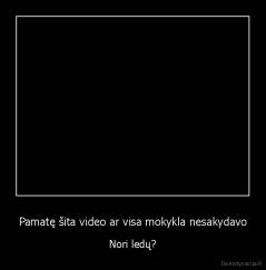 Pamatę šita video ar visa mokykla nesakydavo - Nori ledų?