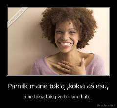 Pamilk mane tokią ,kokia aš esu, - o ne tokią,kokią verti mane būti.. 