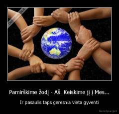 Pamirškime žodį - Aš. Keiskime jį į Mes... - Ir pasaulis taps geresnia vieta gyventi
