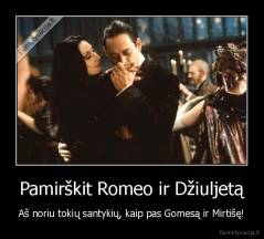 Pamirškit Romeo ir Džiuljetą - Aš noriu tokių santykių, kaip pas Gomesą ir Mirtišę!