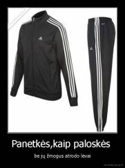 Panetkės,kaip paloskės  - be jų žmogus atrodo lėvai