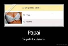 Papai - Jie patinka visiems.