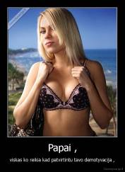 Papai , - viskas ko reikia kad patvirtintu tavo demotyvacija ,