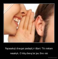 Papasakoji draugei paslaptį ir ištari: Tik niekam - nesakyk. O kitą dieną tai jau žino visi