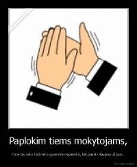 Paplokim tiems mokytojams, - Kurie tau sako kad nieko gyvenime nepasieksi, bet pasieki daugiau už juos..