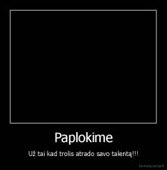Paplokime - Už tai kad trolis atrado savo talentą!!!