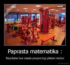 Paprasta matematika : - Rezultatai bus visada proporcingi įdėtam darbui