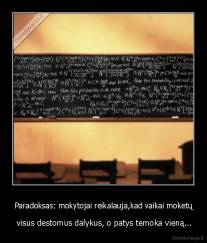 Paradoksas: mokytojai reikalauja,kad vaikai moketų -  visus destomus dalykus, o patys temoka vieną...
