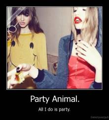 Party Animal. - All I do is party.