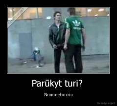 Parūkyt turi?  - Nnnnneturrriu