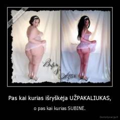 Pas kai kurias išryškėja UŽPAKALIUKAS, - o pas kai kurias SUBINĖ.