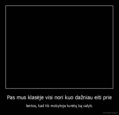 Pas mus klasėje visi nori kuo dažniau eiti prie - lentos, kad tik mokytoja turėtų ką valyti.