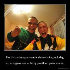Pas tikrus draugus visada atsiras tokių juokelių, - kuriuos gana sunku būtų paaiškinti pašaliniams.