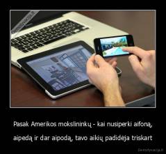Pasak Amerikos mokslininkų - kai nusiperki aifoną, - aipedą ir dar aipodą, tavo aikių padidėja triskart