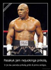 Pasakyk jam nejuokinga prikolą. - Ir jis tau parodys prikolą griūk iš pirmo smūgio.