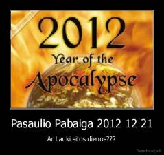Pasaulio Pabaiga 2012 12 21 - Ar Lauki sitos dienos???