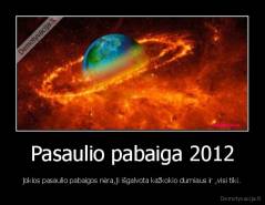 Pasaulio pabaiga 2012 - jokios pasaulio pabaigos nėra,ji išgalvota kažkokio durniaus ir ,visi tiki.