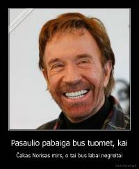 Pasaulio pabaiga bus tuomet, kai - Čakas Norisas mirs, o tai bus labai negreitai