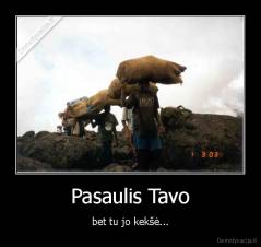 Pasaulis Tavo - bet tu jo kekšė...