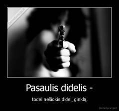 Pasaulis didelis - -  todėl nešiokis didelį ginklą.