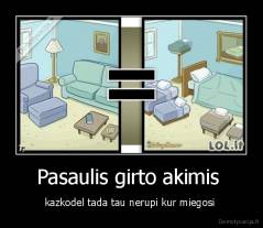 Pasaulis girto akimis  - kazkodel tada tau nerupi kur miegosi 