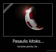 Pasaulis kitoks... - kuriame gimsta Jie...