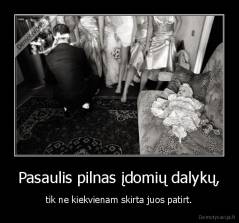 Pasaulis pilnas įdomių dalykų, - tik ne kiekvienam skirta juos patirt.