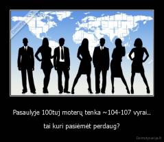 Pasaulyje 100tuj moterų tenka ~104-107 vyrai.. - tai kuri pasiėmėt perdaug?