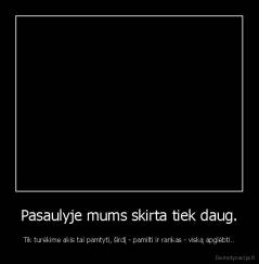 Pasaulyje mums skirta tiek daug. - Tik turėkime akis tai pamtyti, širdį - pamilti ir rankas - viską apglėbti..