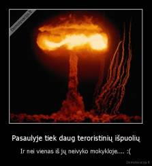 Pasaulyje tiek daug teroristinių išpuolių - Ir nei vienas iš jų neivyko mokykloje.... :(