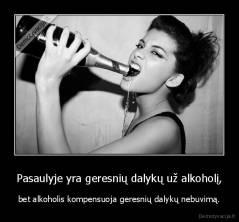 Pasaulyje yra geresnių dalykų už alkoholį, - bet alkoholis kompensuoja geresnių dalykų nebuvimą.