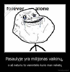 Pasaulyje yra milijonas vaikinų,  - o aš neturiu to vienintėlio kurio man reikėtų