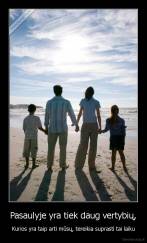 Pasaulyje yra tiek daug vertybių, - Kurios yra taip arti mūsų, tereikia suprasti tai laiku