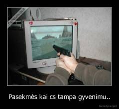 Pasekmės kai cs tampa gyvenimu.. - 