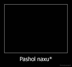 Pashol naxu* - 