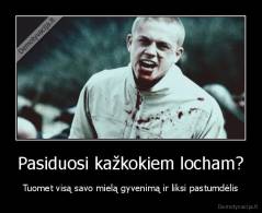 Pasiduosi kažkokiem locham? - Tuomet visą savo mielą gyvenimą ir liksi pastumdėlis